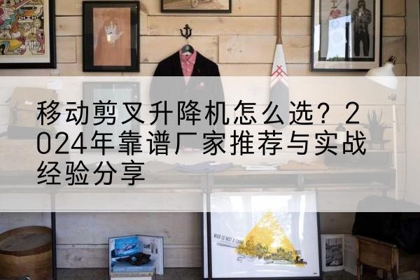 鄞州升降平台厂家推荐-移动剪叉升降机怎么选？2024年靠谱厂家推荐与实战经验分享
