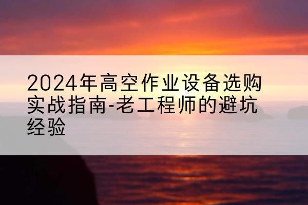 鄞州高空作业升降机厂家推荐-2024年高空作业设备选购实战指南-老工程师的避坑经验