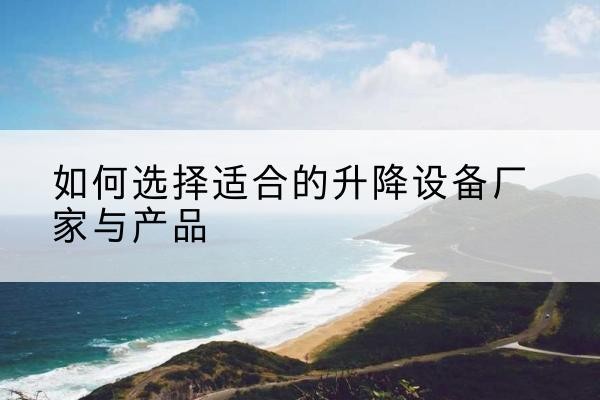 鄞州电动升降平台厂家-如何选择适合的升降设备厂家与产品