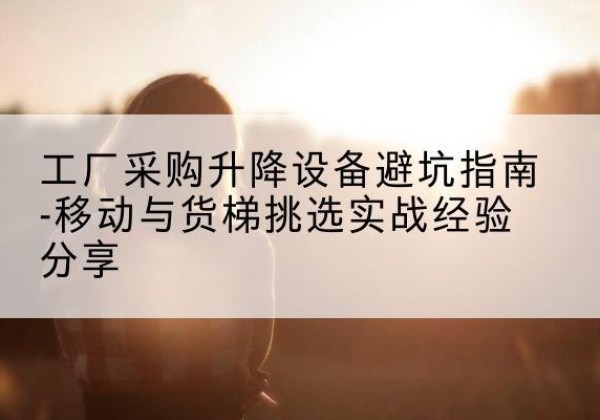 鄞州移动式升降机怎么选-工厂采购升降设备避坑指南-移动与货梯挑选实战经验分享