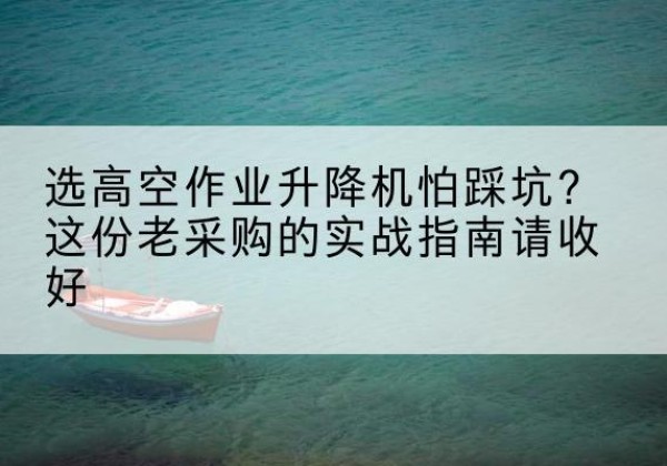 鄞州高空作业升降机厂家推荐-选高空作业升降机怕踩坑？这份老采购的实战指南请收好