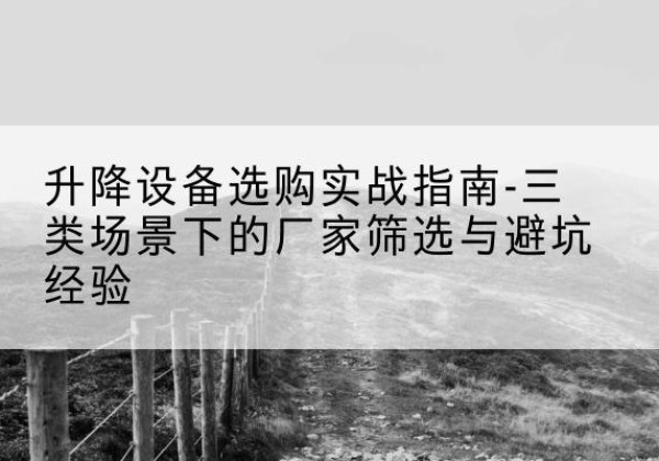 鄞州移动式升降机厂家推荐-升降设备选购实战指南-三类场景下的厂家筛选与避坑经验