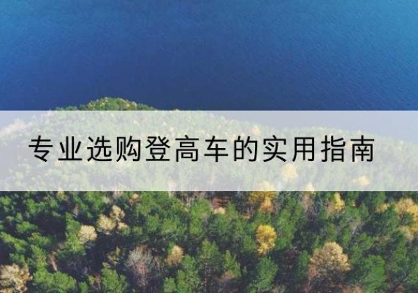 鄞州电动登高车厂家推荐-专业选购登高车的实用指南