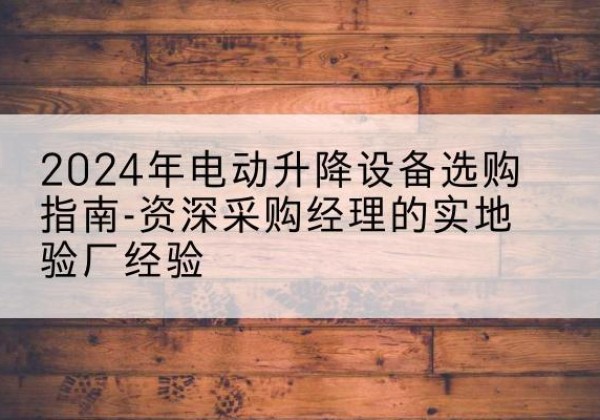 鄞州电动剪叉升降平台厂家-2024年电动升降设备选购指南-资深采购经理的实地验厂经验