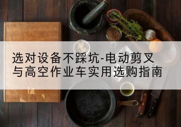 鄞州电动剪叉升降平台怎么选-选对设备不踩坑-电动剪叉与高空作业车实用选购指南