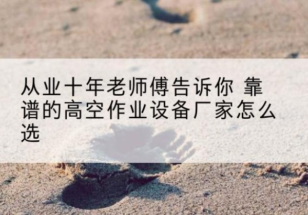 鄞州高空作业升降机厂家推荐-从业十年老师傅告诉你 靠谱的高空作业设备厂家怎么选