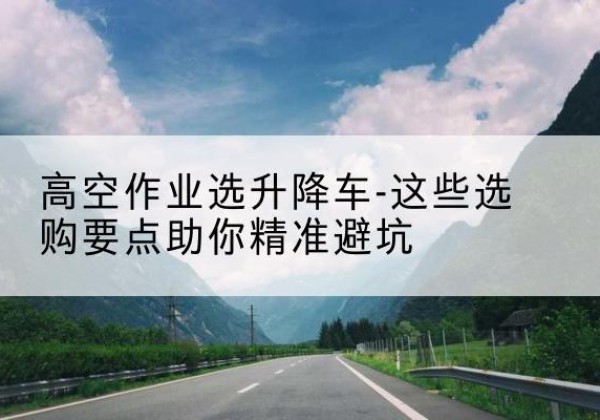 鄞州升降车厂家-高空作业选升降车-这些选购要点助你*避坑