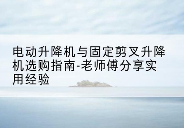 鄞州电动升降机怎么选-电动升降机与固定剪叉升降机选购指南-老师傅分享实用经验