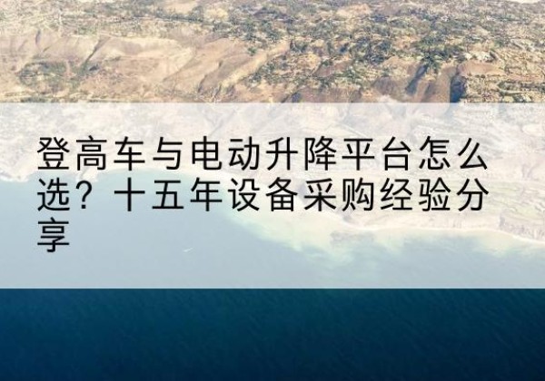 鄞州登高车厂家厂家-登高车与电动升降平台怎么选？十五年设备采购经验分享