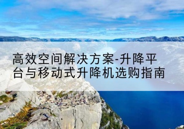 鄞州升降平台厂家-*空间解决方案-升降平台与移动式升降机选购指南
