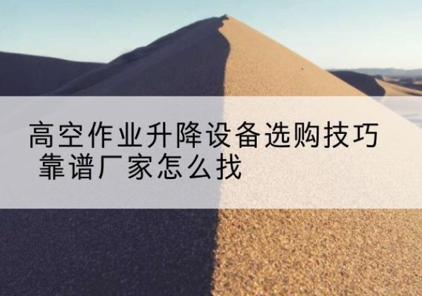 鄞州电动升降平台厂家推荐-高空作业升降设备选购技巧 靠谱厂家怎么找