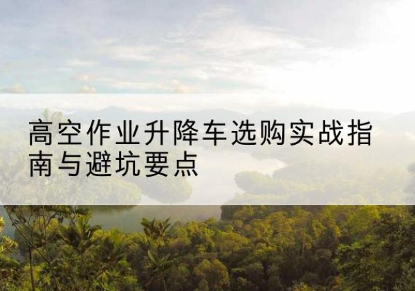 鄞州升降车怎么选-高空作业升降车选购实战指南与避坑要点