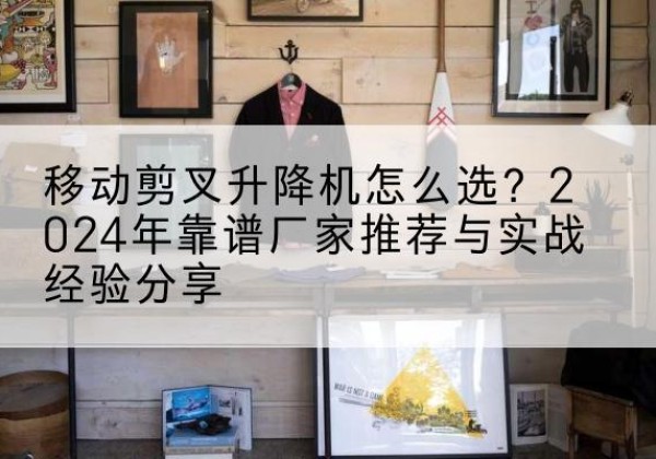 鄞州升降平台厂家推荐-移动剪叉升降机怎么选？2024年靠谱厂家推荐与实战经验分享