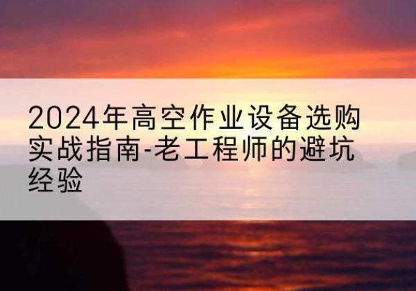 鄞州高空作业升降机厂家推荐-2024年高空作业设备选购实战指南-老工程师的避坑经验