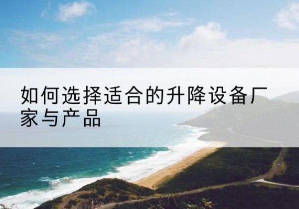 鄞州电动升降平台厂家-如何选择适合的升降设备厂家与产品
