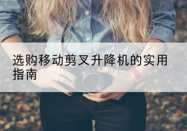 鄞州移动剪叉升降机怎么选-选购移动剪叉升降机的实用指南