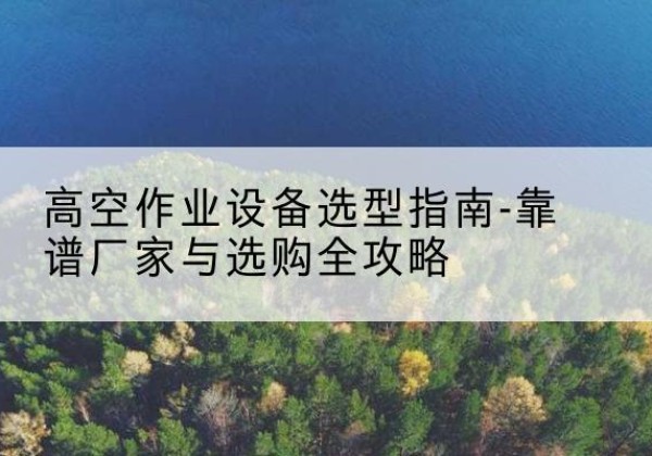 鄞州升降车厂家-高空作业设备选型指南-靠谱厂家与选购全攻略