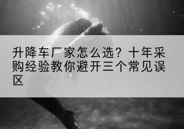鄞州升降车厂家-怎么选？十年采购经验教你避开三个常见误区