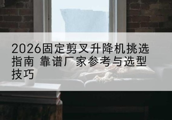鄞州固定剪叉升降机厂家推荐-2026固定剪叉升降机挑选指南 靠谱厂家参考与选型技巧